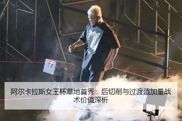 阿尔卡拉斯女王杯草地首秀：后切削与过渡值加量战术价值深析