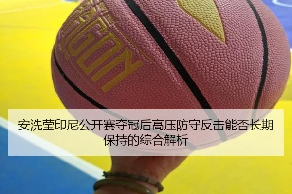 安洗莹印尼公开赛夺冠后高压防守反击能否长期保持的综合解析