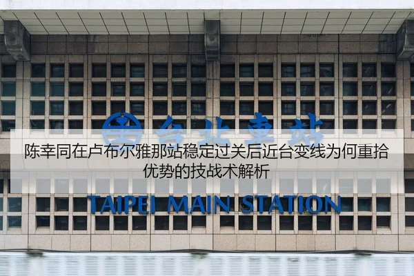 陈幸同在卢布尔雅那站稳定过关后近台变线为何重拾优势的技战术解析