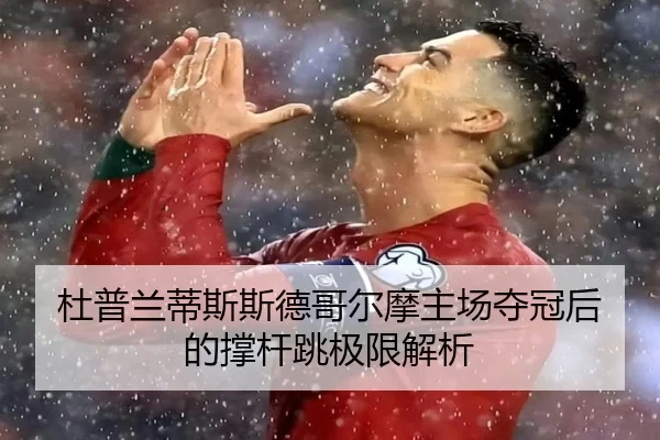杜普兰蒂斯斯德哥尔摩主场夺冠后的撑杆跳极限解析
