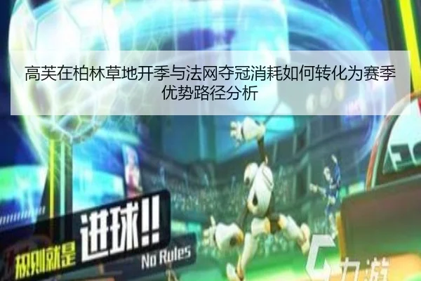 高芙在柏林草地开季与法网夺冠消耗如何转化为赛季优势路径分析