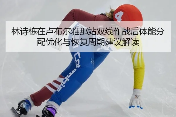 林诗栋在卢布尔雅那站双线作战后体能分配优化与恢复周期建议解读
