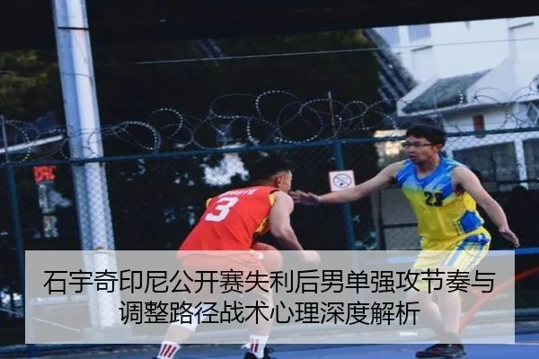 石宇奇印尼公开赛失利后男单强攻节奏与调整路径战术心理深度解析