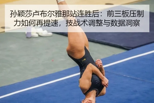 孙颖莎卢布尔雅那站连胜后：前三板压制力如何再提速，技战术调整与数据洞察