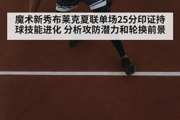 魔术新秀布莱克夏联单场25分印证持球技能进化 分析攻防潜力和轮换前景