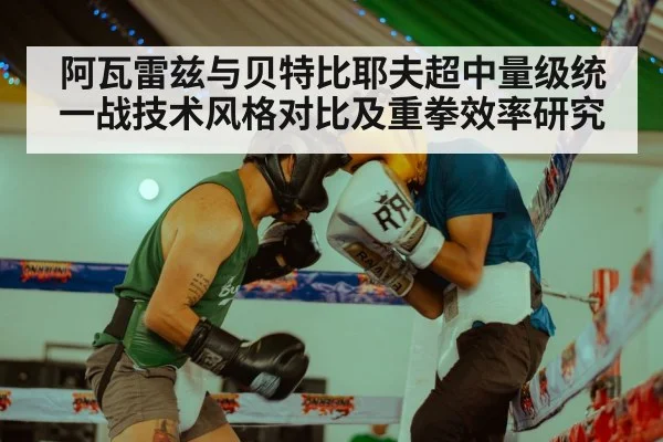阿瓦雷兹与贝特比耶夫超中量级统一战技术风格对比及重拳效率研究