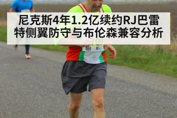尼克斯4年1.2亿续约RJ巴雷特侧翼防守与布伦森兼容分析