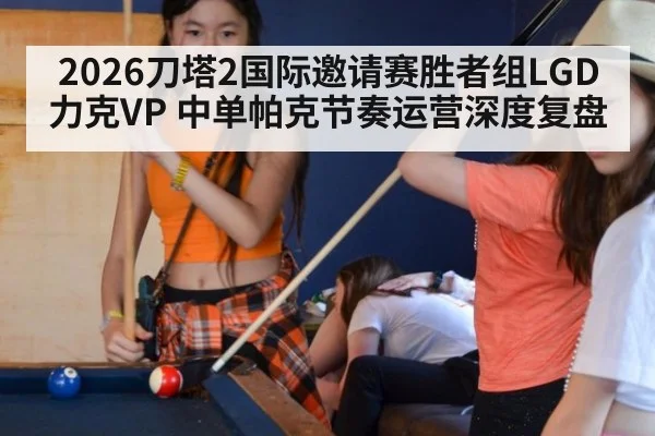 2026刀塔2国际邀请赛胜者组LGD力克VP 中单帕克节奏运营深度复盘